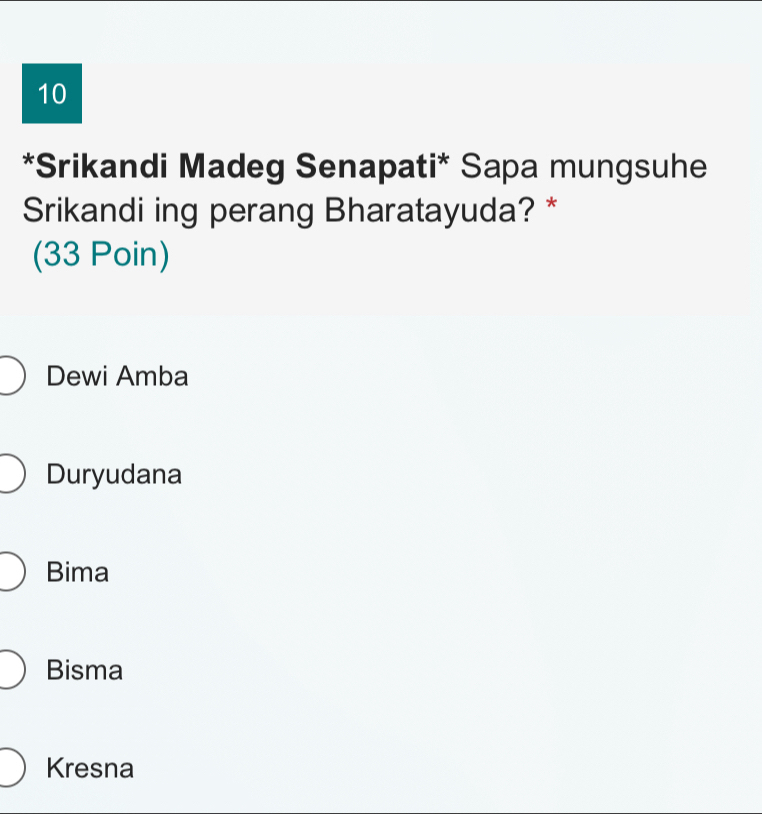 10
*Srikandi Madeg Senapati* Sapa mungsuhe
Srikandi ing perang Bharatayuda? *
(33 Poin)
Dewi Amba
Duryudana
Bima
Bisma
Kresna