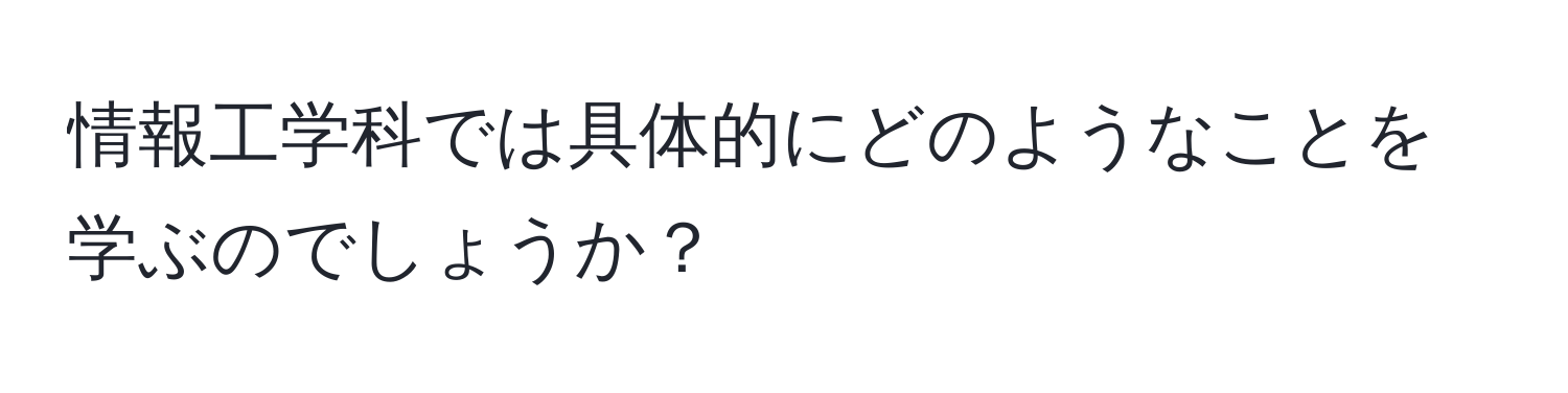 情報工学科では具体的にどのようなことを学ぶのでしょうか？