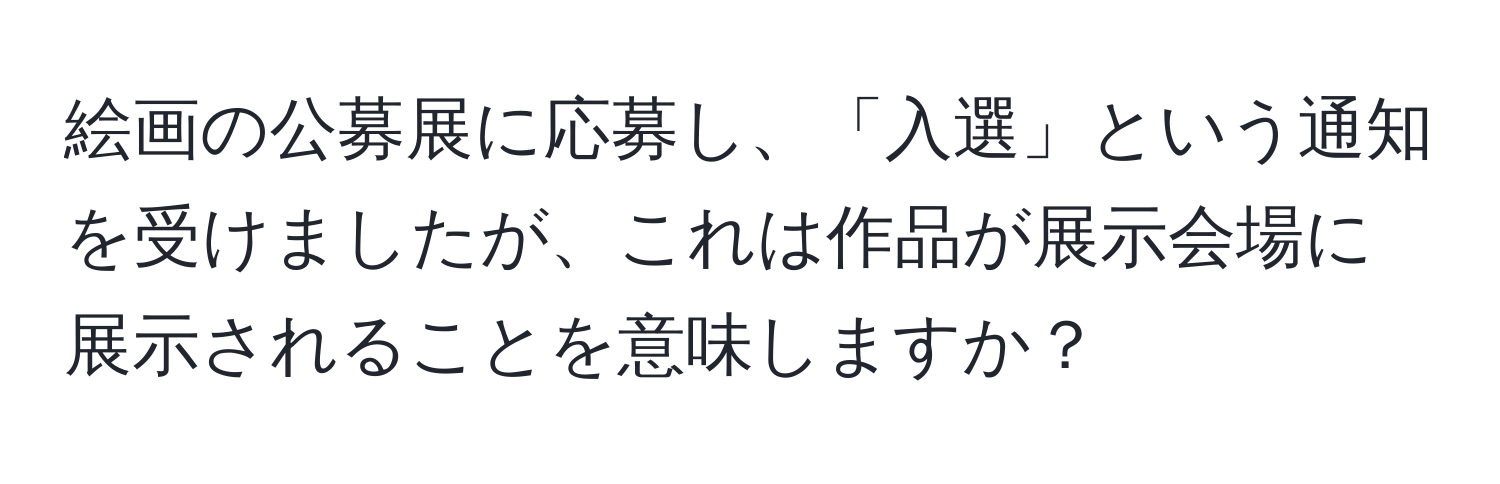 絵画の公募展に応募し、「入選」という通知を受けましたが、これは作品が展示会場に展示されることを意味しますか？