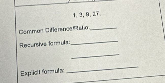 1, 3, 9, 27... 
Common Difference/Ratio:_ 
Recursive formula: 
_ 
_ 
Explicit formula: 
_