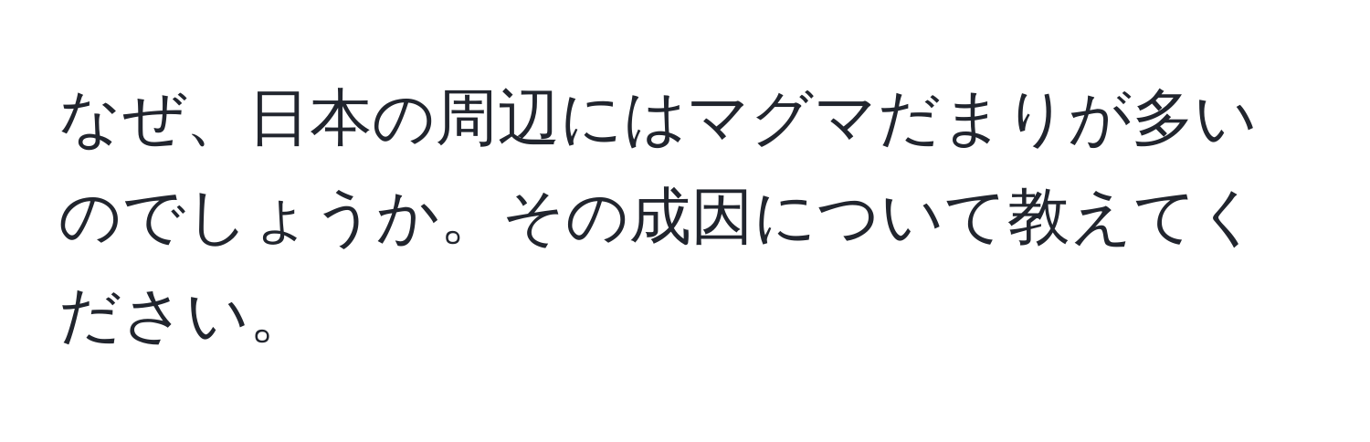 なぜ、日本の周辺にはマグマだまりが多いのでしょうか。その成因について教えてください。