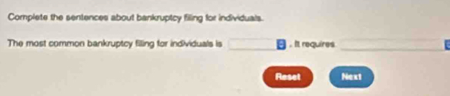 Complete the sentences about bankruptcy filling for individuals. 
The most common bankruptcy filing for individuals is □. It requires _ overline 
Reset Next