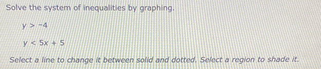 Solve the system of inequalities by graphing.
y>-4
y<5x+5
Select a line to change it between solid and dotted. Select a region to shade it.