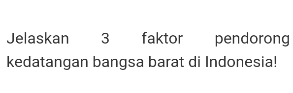 Jelaskan 3 faktor pendorong 
kedatangan bangsa barat di Indonesia!