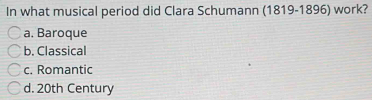 In what musical period did Clara Schumann (1819-1896) work?
a. Baroque
b. Classical
c. Romantic
d. 20th Century