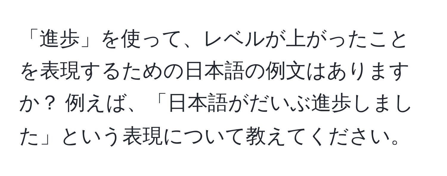 「進歩」を使って、レベルが上がったことを表現するための日本語の例文はありますか？ 例えば、「日本語がだいぶ進歩しました」という表現について教えてください。