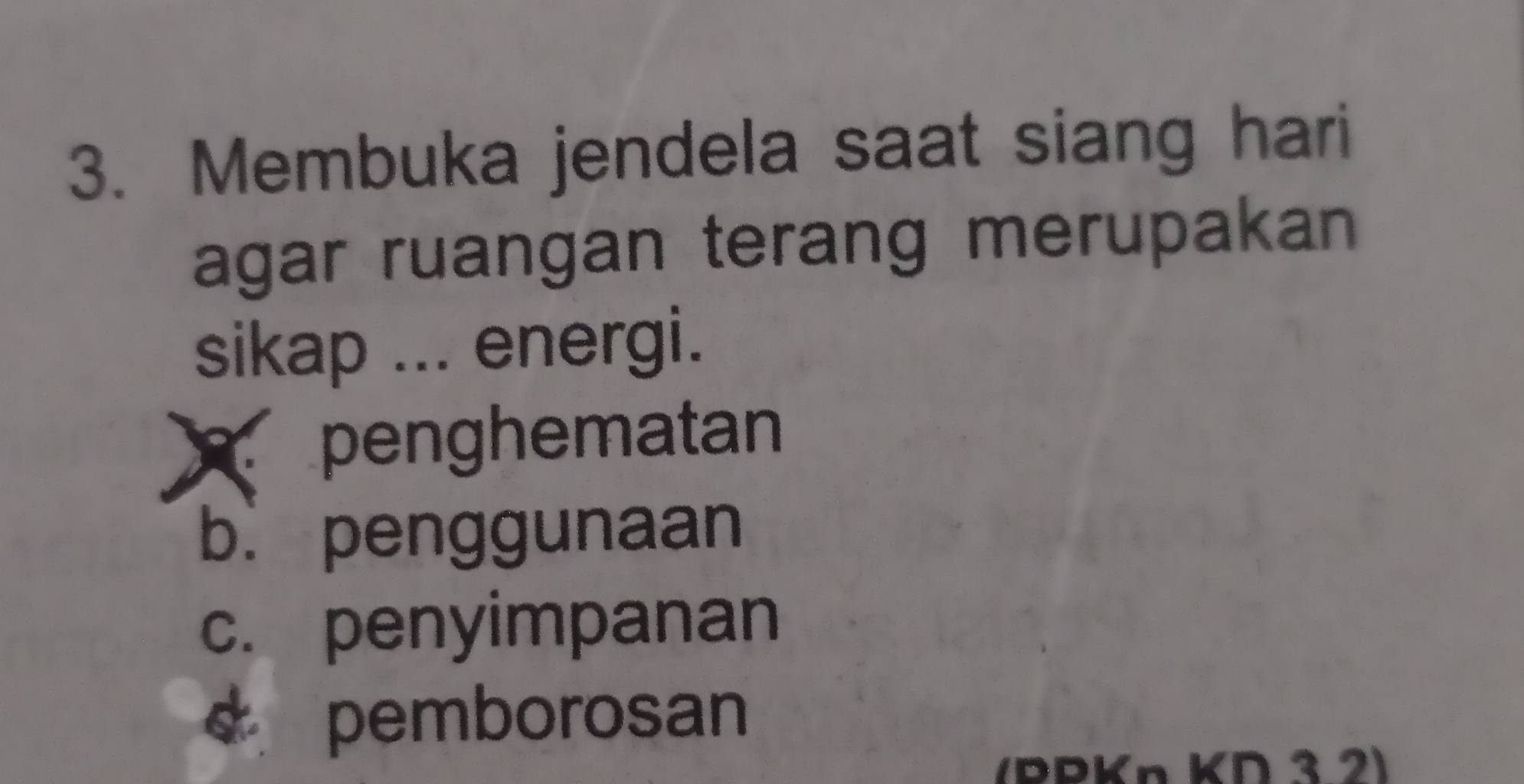 Membuka jendela saat siang hari
agar ruangan terang merupakan
sikap ... energi.
A penghematan
b. penggunaan
c. penyimpanan
pemborosan
(PPKn KD 3 2)