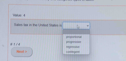 Value: 4
Sales tax in the United States is
proportional
# 1 / 4 progressive
regressive
Next > contingent