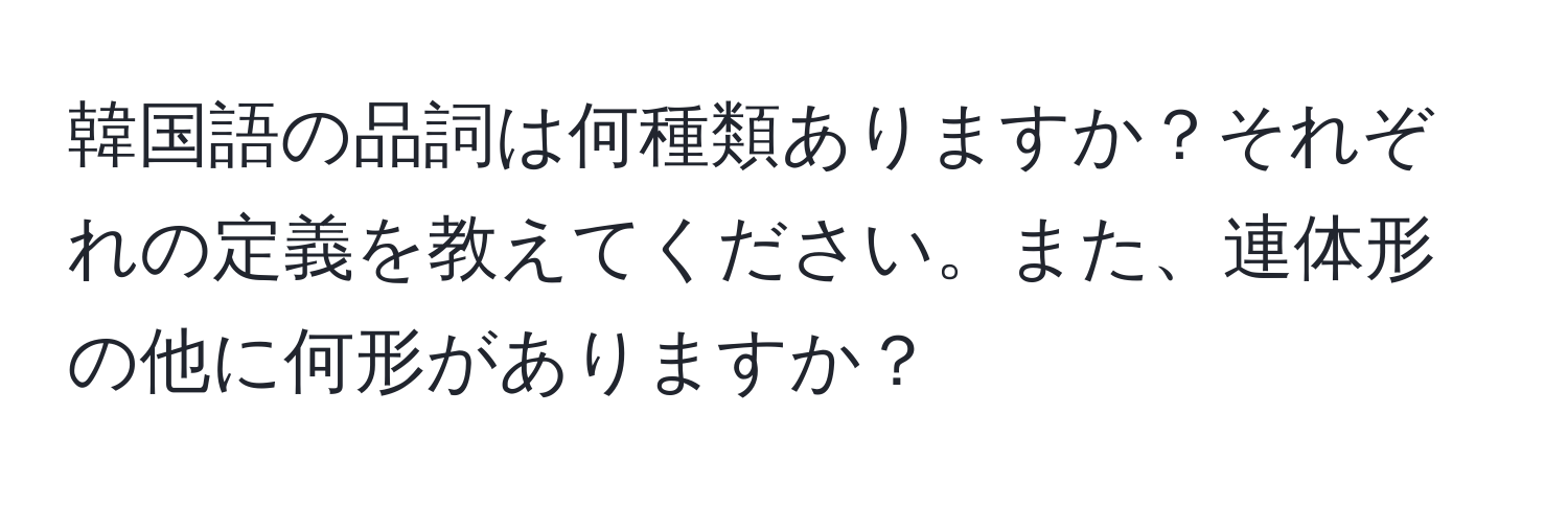 韓国語の品詞は何種類ありますか？それぞれの定義を教えてください。また、連体形の他に何形がありますか？