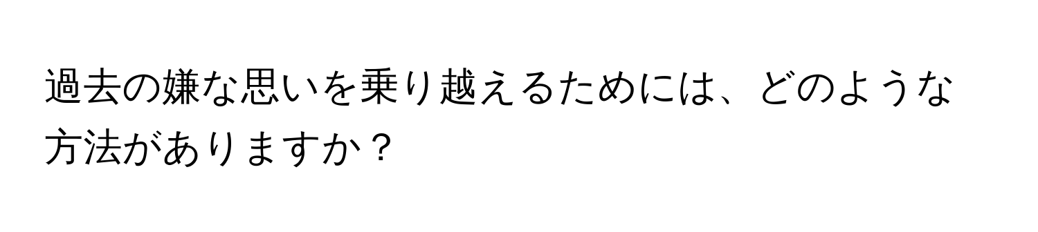 過去の嫌な思いを乗り越えるためには、どのような方法がありますか？