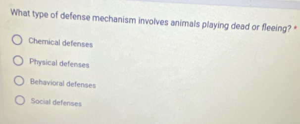 What type of defense mechanism involves animals playing dead or fleeing? *
Chemical defenses
Physical defenses
Behavioral defenses
Social defenses