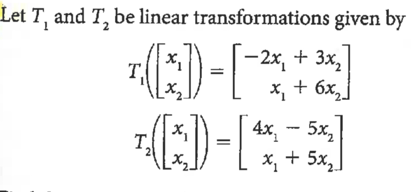 Let T_1 and T_2 be linear transformations given by
T_1(beginbmatrix x_1 x_2endbmatrix )=beginbmatrix -2x_1+3x_2 x_1+6x_2endbmatrix
T_2(beginbmatrix x_1 x_2endbmatrix )=beginbmatrix 4x_1-5x_2 x_1+5x_2endbmatrix