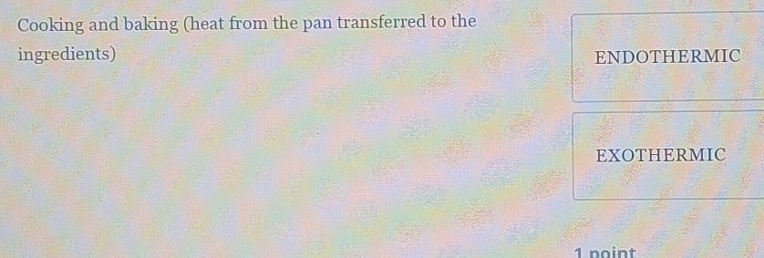 Cooking and baking (heat from the pan transferred to the 
ingredients) ENDOTHERMIC 
EXOTHERMIC 
1 noint