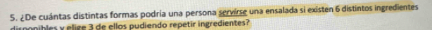 ¿De cuántas distintas formas podría una persona servirse una ensalada si existen 6 distintos ingredientes 
disponibles y elige 3 de ellos pudiendo repetir ingredientes?