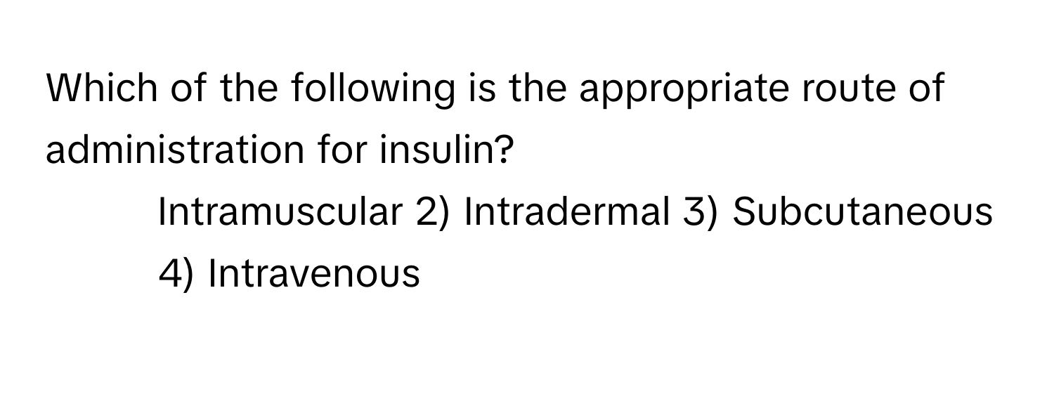 Which of the following is the appropriate route of administration for insulin?

1) Intramuscular 2) Intradermal 3) Subcutaneous 4) Intravenous