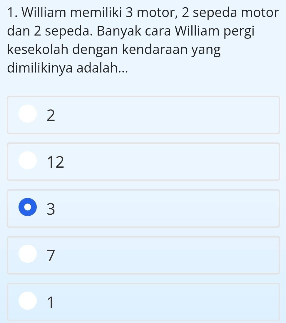 William memiliki 3 motor, 2 sepeda motor
dan 2 sepeda. Banyak cara William pergi
kesekolah dengan kendaraan yang
dimilikinya adalah...
2
12
3
7
1