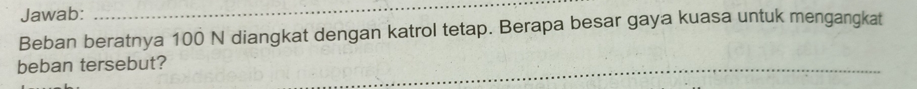 Jawab: 
_ 
Beban beratnya 100 N diangkat dengan katrol tetap. Berapa besar gaya kuasa untuk mengangkat 
beban tersebut? 
_
