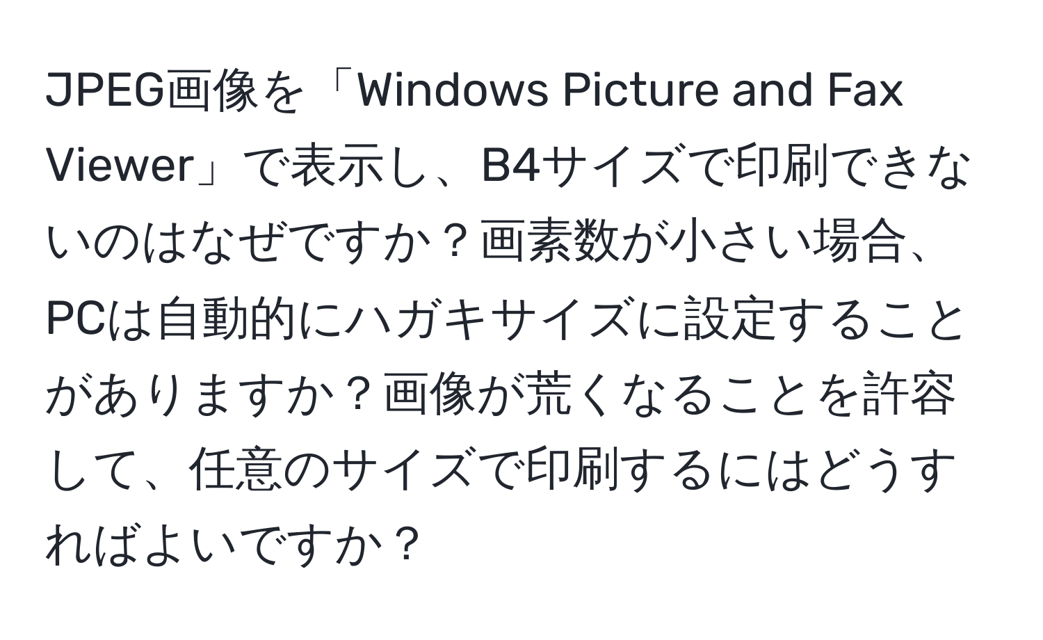 JPEG画像を「Windows Picture and Fax Viewer」で表示し、B4サイズで印刷できないのはなぜですか？画素数が小さい場合、PCは自動的にハガキサイズに設定することがありますか？画像が荒くなることを許容して、任意のサイズで印刷するにはどうすればよいですか？