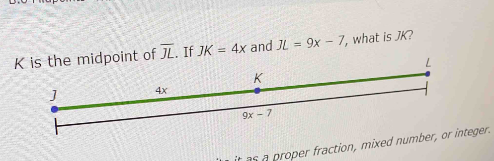 is the midpoint of overline JL. If JK=4x and JL=9x-7 , what is JK?
per  raction , mixed numbernteger.