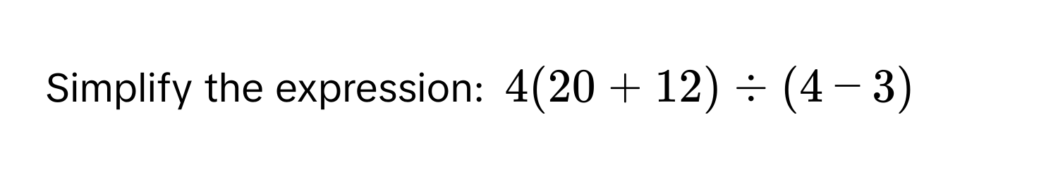 Simplify the expression: $4(20+12) / (4-3)$