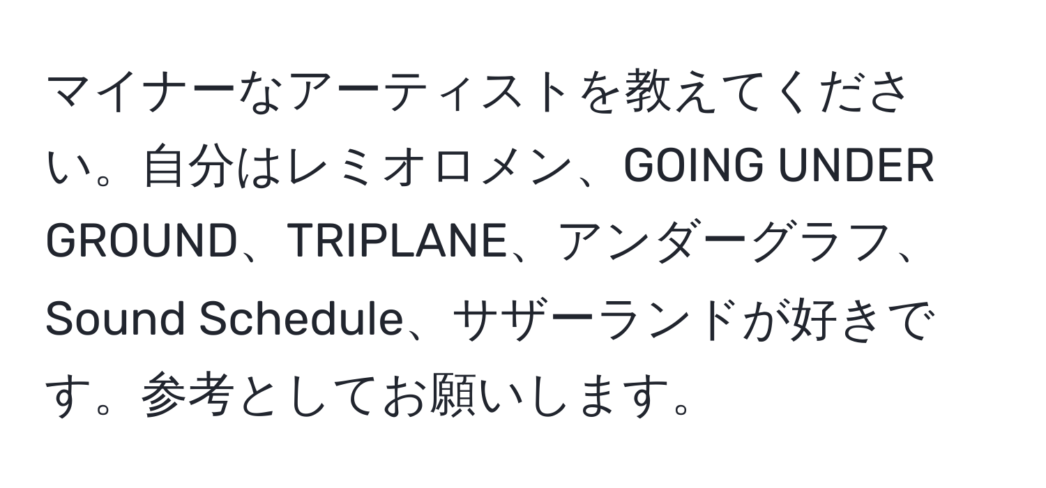 マイナーなアーティストを教えてください。自分はレミオロメン、GOING UNDER GROUND、TRIPLANE、アンダーグラフ、Sound Schedule、サザーランドが好きです。参考としてお願いします。