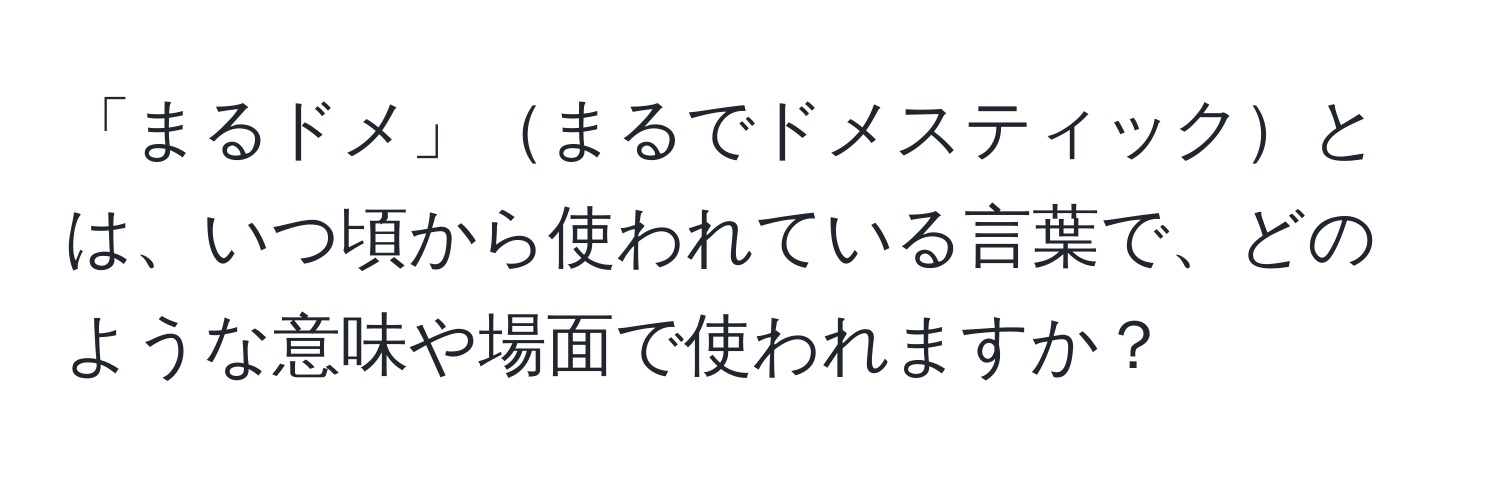 「まるドメ」まるでドメスティックとは、いつ頃から使われている言葉で、どのような意味や場面で使われますか？