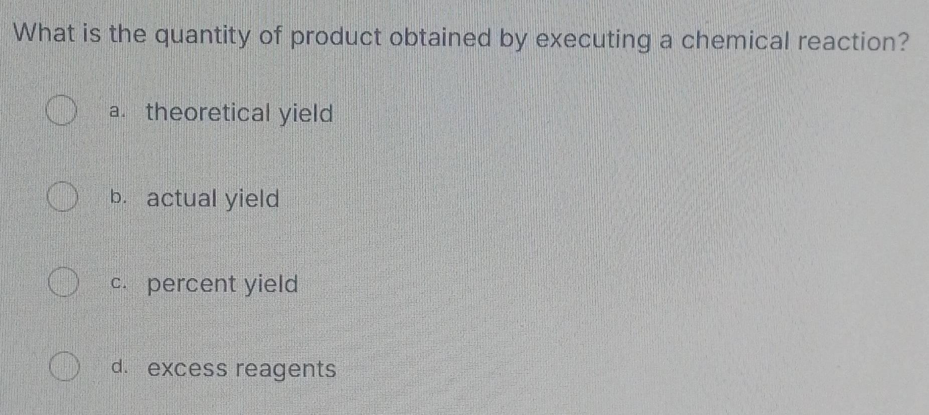 What is the quantity of product obtained by executing a chemical reaction?
a. theoretical yield
b. actual yield
c. percent yield
d. excess reagents