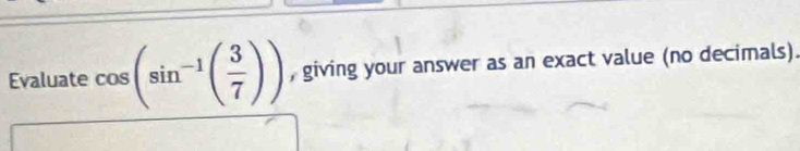 Evaluate cos (sin^(-1)( 3/7 )) , giving your answer as an exact value (no decimals).