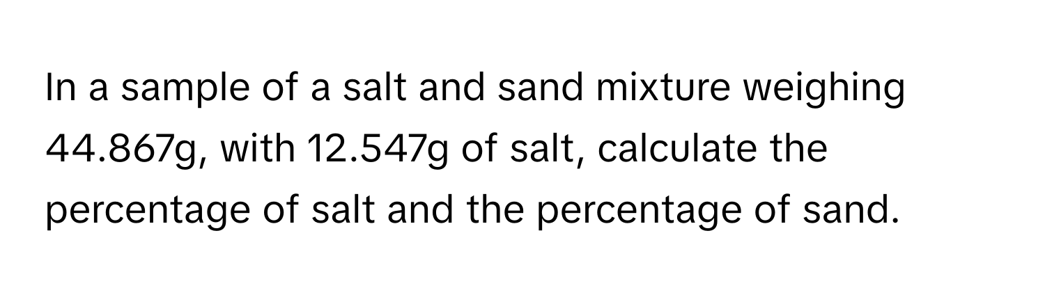 In a sample of a salt and sand mixture weighing 44.867g, with 12.547g of salt, calculate the percentage of salt and the percentage of sand.