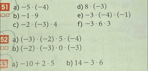 -5· (-4) d) 8· (-3)
b) -1· 9 e) -3· (-4)· (-1)
c) -2· (-3)· 4 f) -3· 6· 3
52 a) (-3)· (-2)· 5· (-4)
b) (-2)· (-3)· 0· (-3)
a) -10+2· 5 b) 14-3· 6