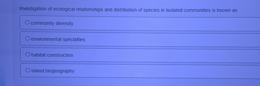 Investigation of ecological relationships and distribution of species in isolated communities is known as
community diversity
environmental specialties
habitat construction
island biogeography