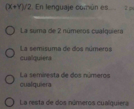 (X+Y)/2 En lenguaje común es.... 2 p
La suma de 2 números cualquiera
La semisuma de dos números
cualquiera
La semiresta de dos números
cualquiera
La resta de dos números cualquiera