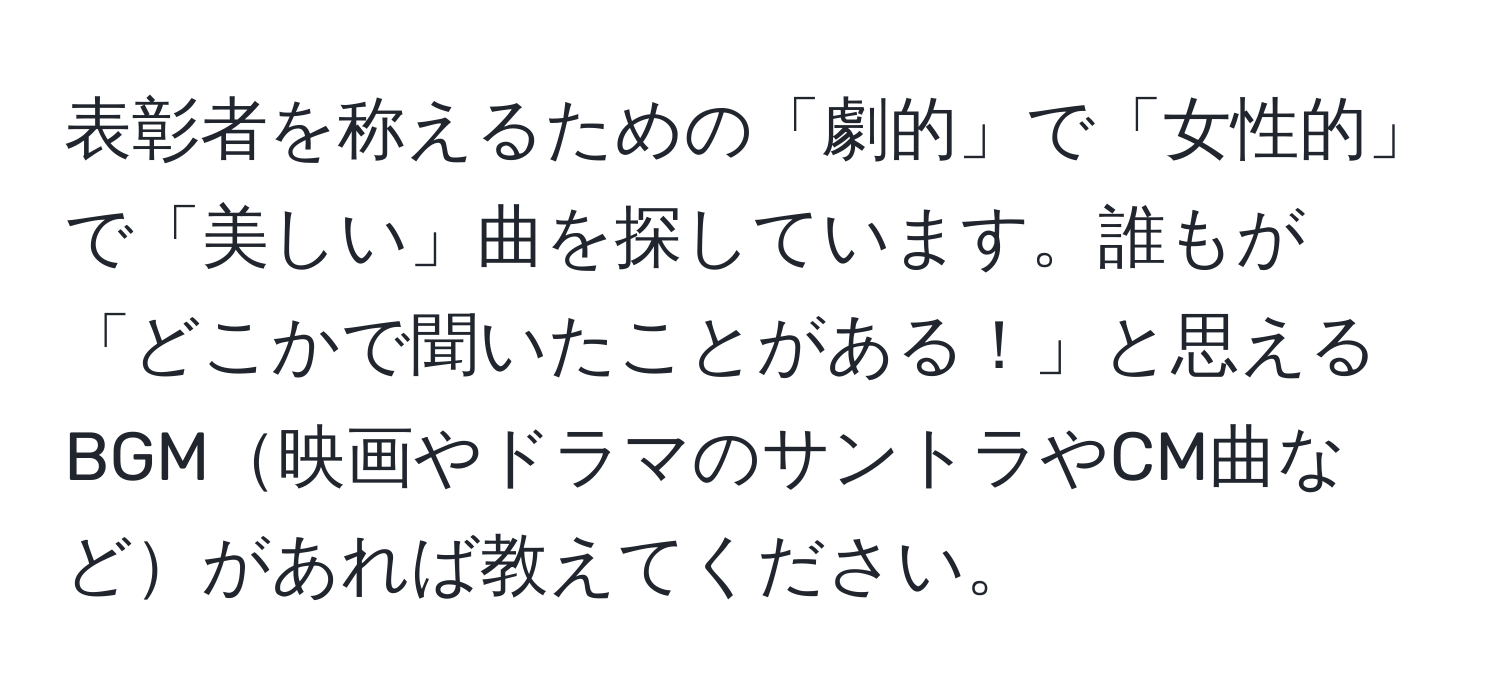 表彰者を称えるための「劇的」で「女性的」で「美しい」曲を探しています。誰もが「どこかで聞いたことがある！」と思えるBGM映画やドラマのサントラやCM曲などがあれば教えてください。