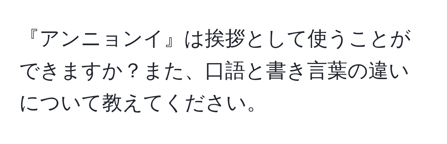 『アンニョンイ』は挨拶として使うことができますか？また、口語と書き言葉の違いについて教えてください。