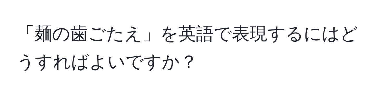 「麺の歯ごたえ」を英語で表現するにはどうすればよいですか？