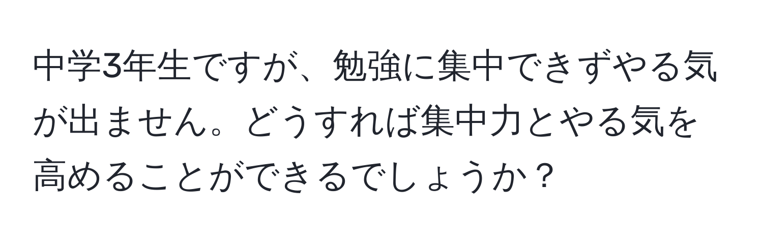 中学3年生ですが、勉強に集中できずやる気が出ません。どうすれば集中力とやる気を高めることができるでしょうか？