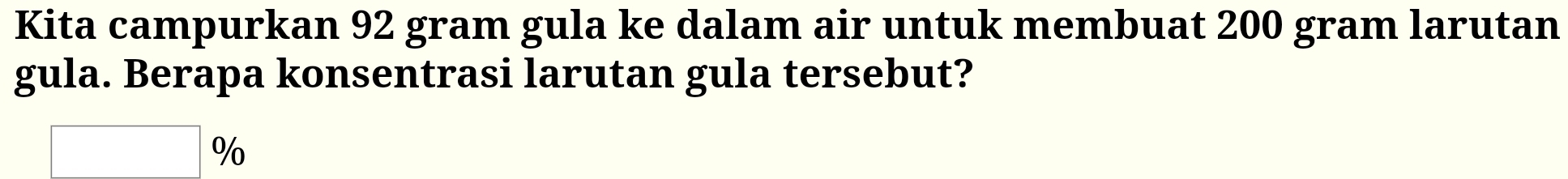 Kita campurkan 92 gram gula ke dalam air untuk membuat 200 gram larutan 
gula. Berapa konsentrasi larutan gula tersebut?
%