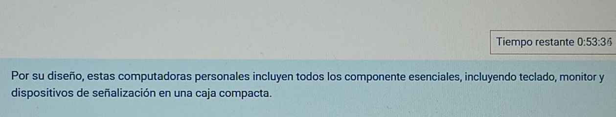 Tiempo restante 0:53:36
Por su diseño, estas computadoras personales incluyen todos los componente esenciales, incluyendo teclado, monitor y 
dispositivos de señalización en una caja compacta.
