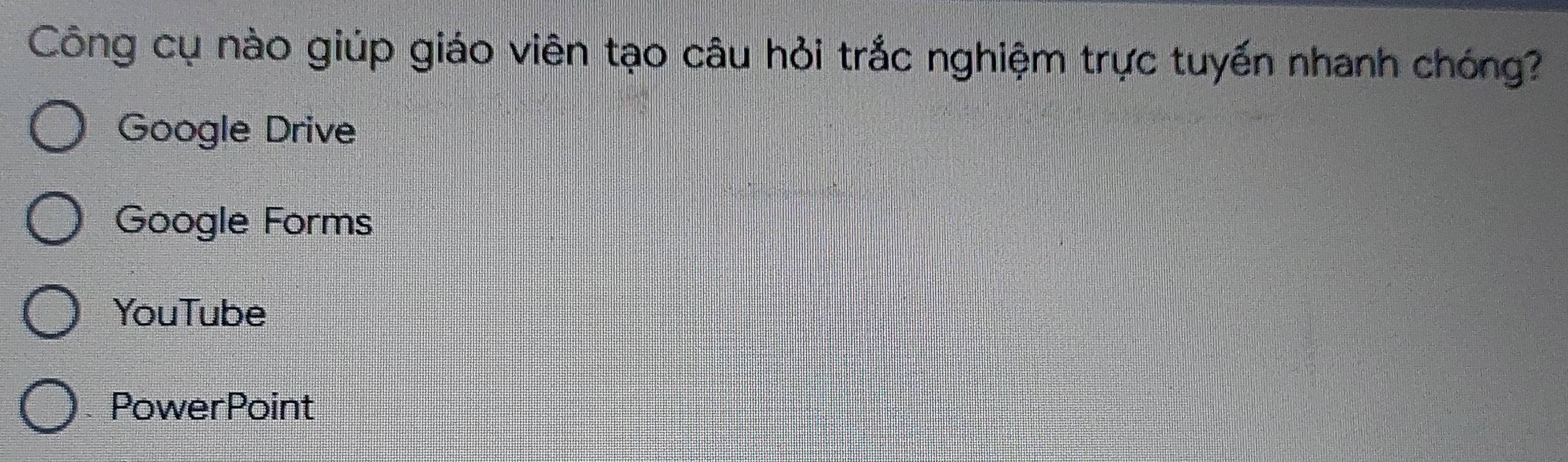 Công cụ nào giúp giáo viên tạo câu hỏi trắc nghiệm trực tuyến nhanh chóng?
Google Drive
Google Forms
YouTube
PowerPoint