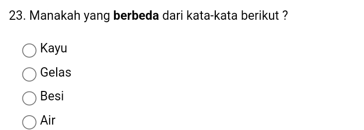 Manakah yang berbeda dari kata-kata berikut ?
Kayu
Gelas
Besi
Air