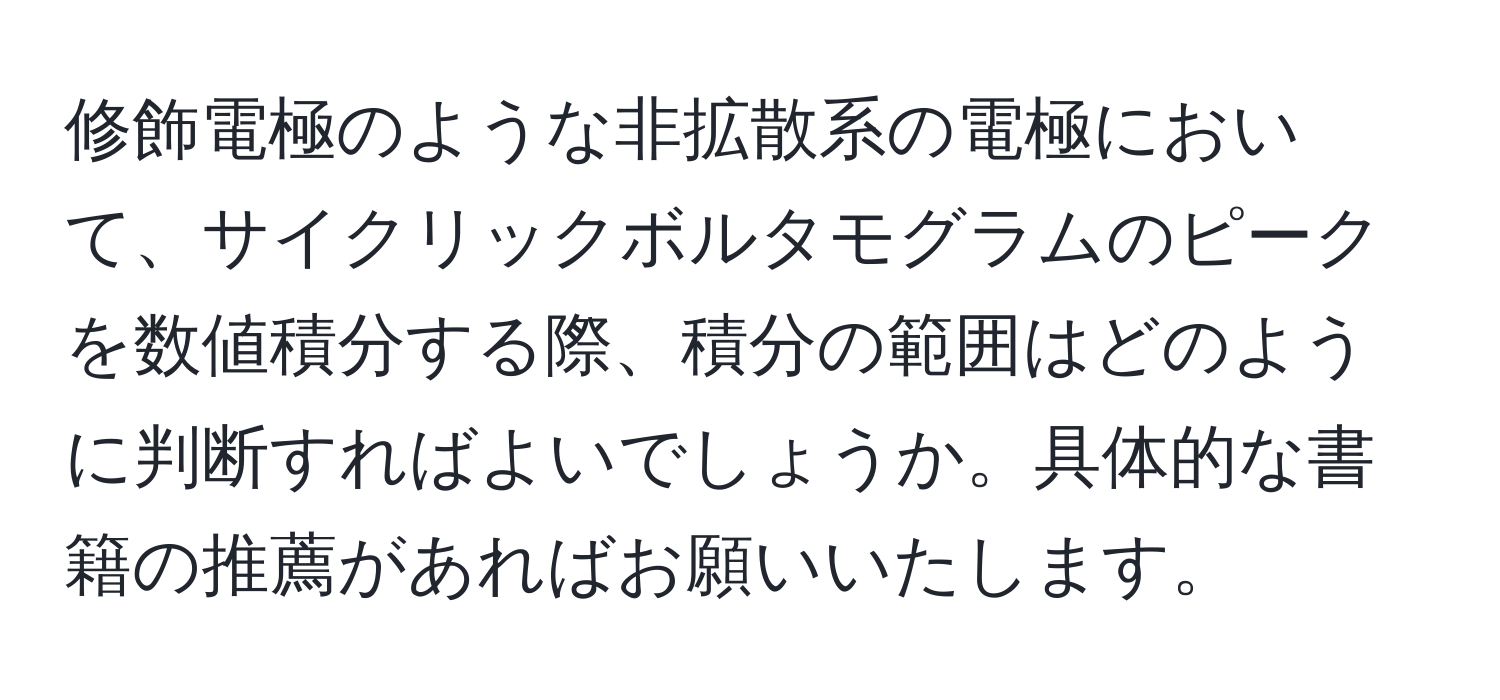 修飾電極のような非拡散系の電極において、サイクリックボルタモグラムのピークを数値積分する際、積分の範囲はどのように判断すればよいでしょうか。具体的な書籍の推薦があればお願いいたします。