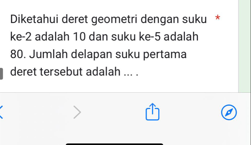 Diketahui deret geometri dengan suku * 
ke -2 adalah 10 dan suku ke -5 adalah
80. Jumlah delapan suku pertama 
deret tersebut adalah ... .