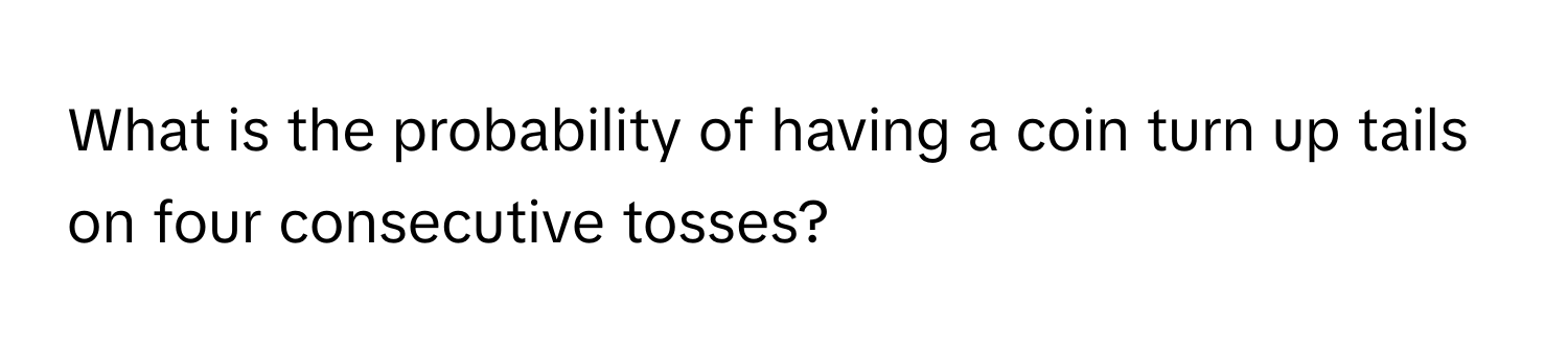 What is the probability of having a coin turn up tails on four consecutive tosses?