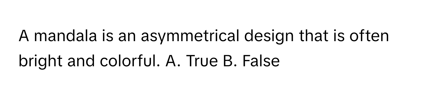 A mandala is an asymmetrical design that is often bright and colorful. A. True B. False