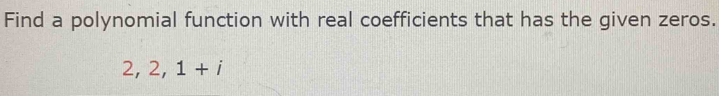 Find a polynomial function with real coefficients that has the given zeros.
2, 2, 1+i