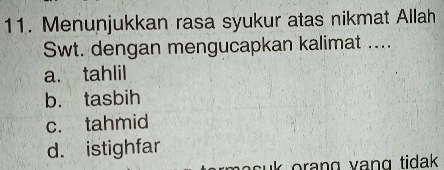 Menunjukkan rasa syukur atas nikmat Allah
Swt. dengan mengucapkan kalimat ....
a. tahlil
b. tasbih
c. tahmid
d. istighfar
suk orang vang tidak .