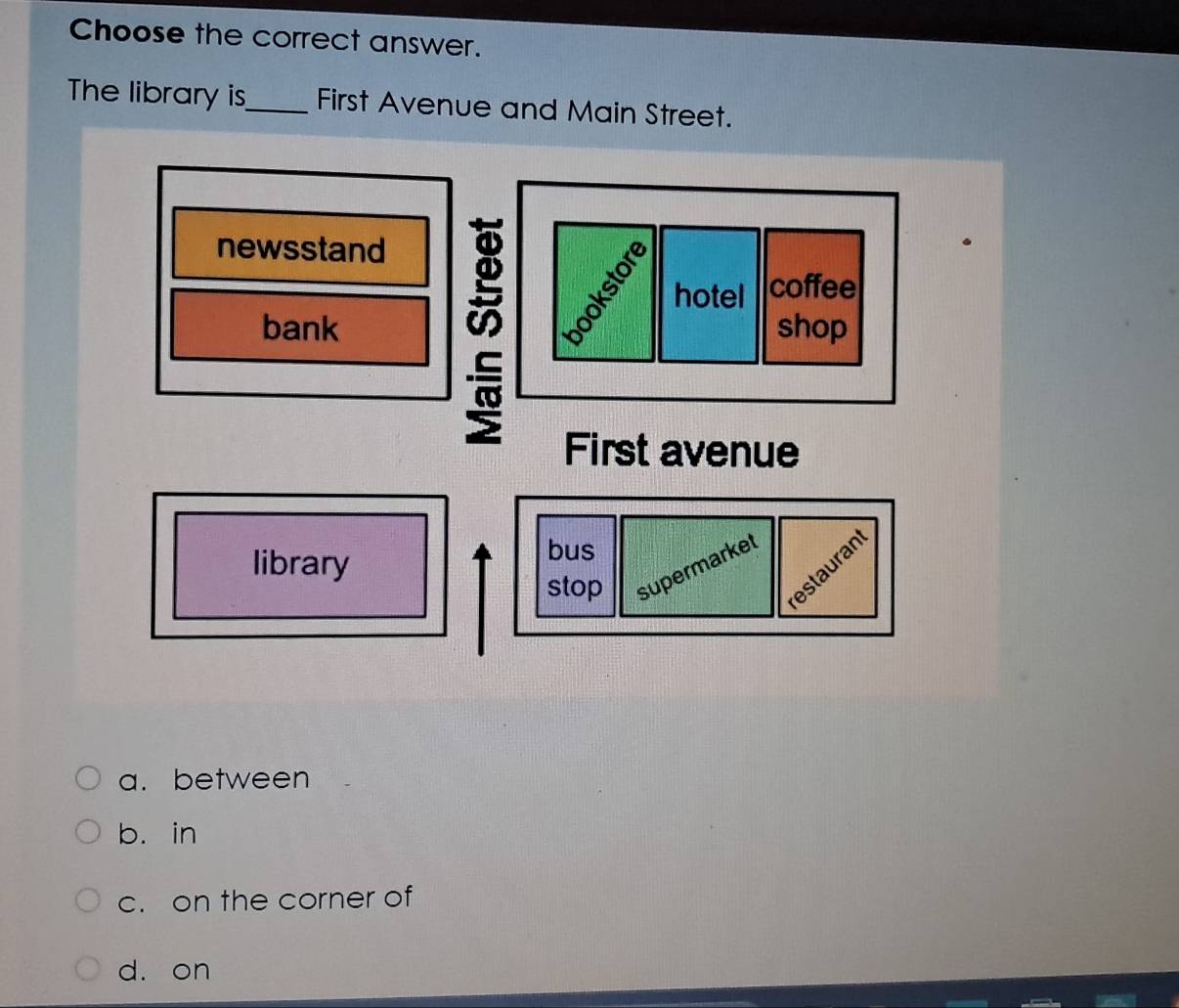 Choose the correct answer.
The library is_ First Avenue and Main Street.
a.between
b. in
c. on the corner of
d. on