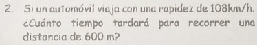 Si un automóvil viaja con una rapidez de 108km/h. 
¿Cuánto tiempo tardará para recorrer una 
distancia de 600 m?