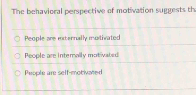 The behavioral perspective of motivation suggests th
People are externally motivated
People are internally motivated
People are self-motivated