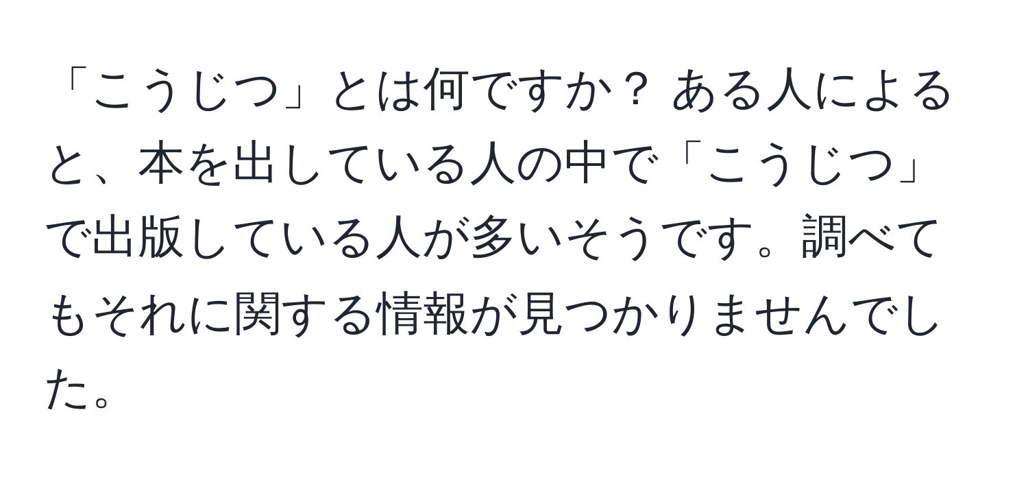 「こうじつ」とは何ですか？ ある人によると、本を出している人の中で「こうじつ」で出版している人が多いそうです。調べてもそれに関する情報が見つかりませんでした。